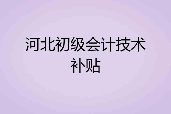 河北初级会计技术补贴