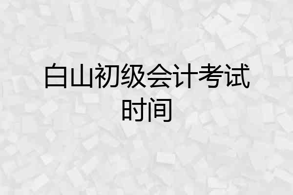 白山初级会计考试时间
