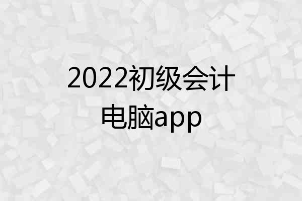 2022初级会计电脑app