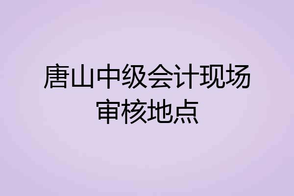 唐山中级会计现场审核地点