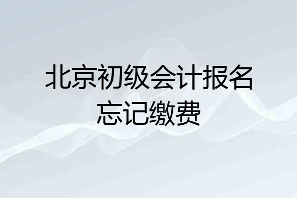 北京初级会计报名忘记缴费