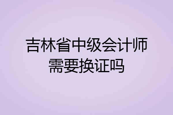 吉林省中级会计师需要换证吗
