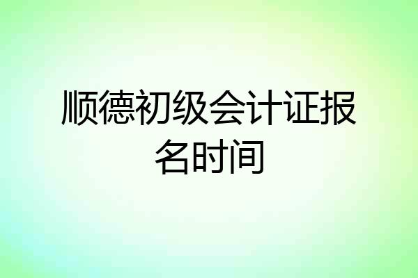 顺德初级会计证报名时间