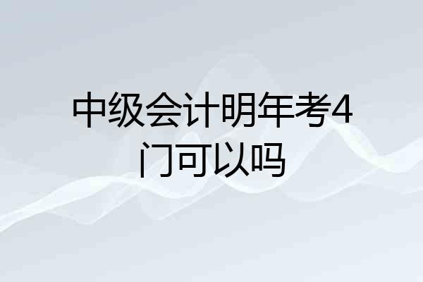 中级会计明年考4门可以吗
