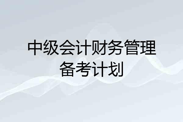中级会计财务管理备考计划