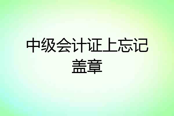 中级会计证上忘记盖章