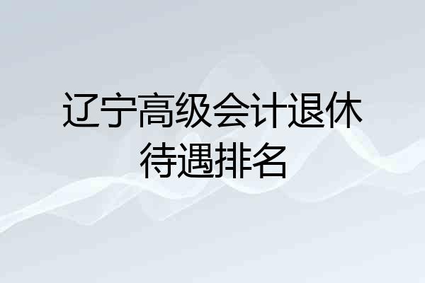 辽宁高级会计退休待遇排名