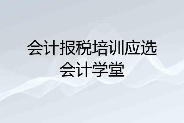 会计报税培训应选会计学堂