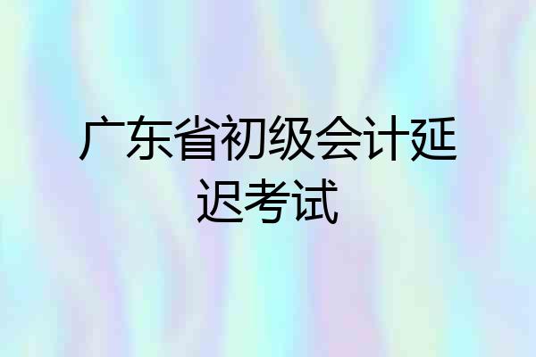 广东省初级会计延迟考试