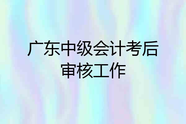 广东中级会计考后审核工作