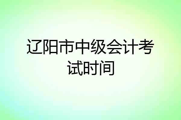 辽阳市中级会计考试时间