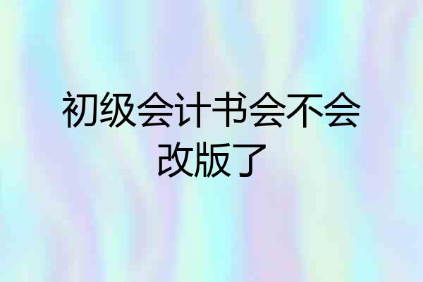 初级会计书会不会改版了