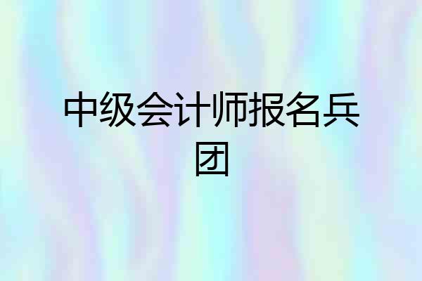 中级会计师报名兵团