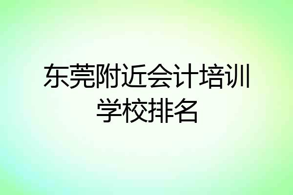 东莞附近会计培训学校排名