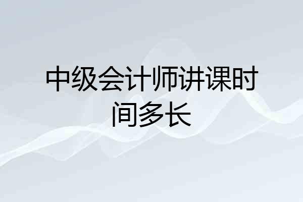 中级会计师讲课时间多长