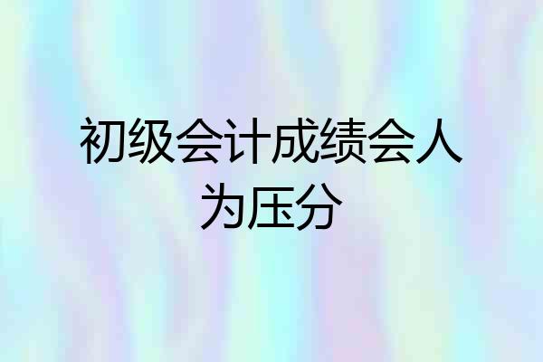 初级会计成绩会人为压分