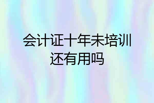 会计证十年未培训还有用吗