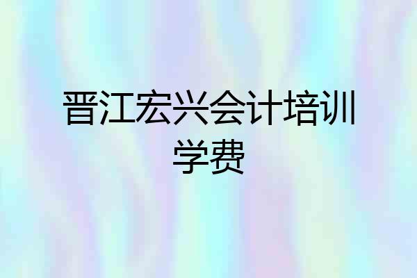 晋江宏兴会计培训学费