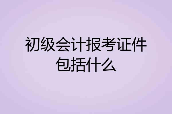 初级会计报考证件包括什么