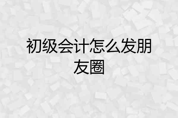 初级会计怎么发朋友圈