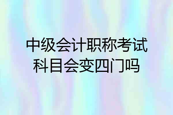 中级会计职称考试科目会变四门吗