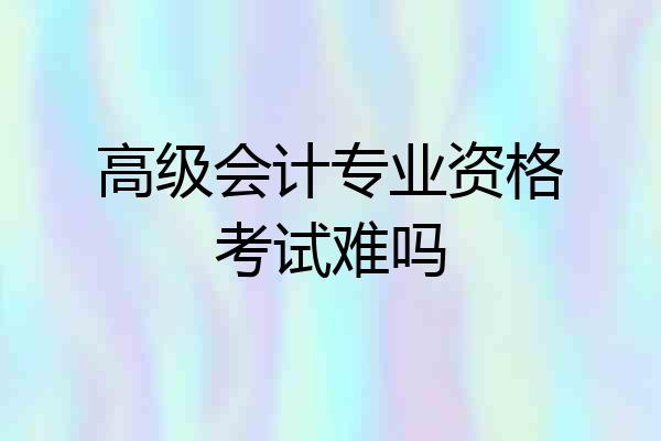 高级会计专业资格考试难吗