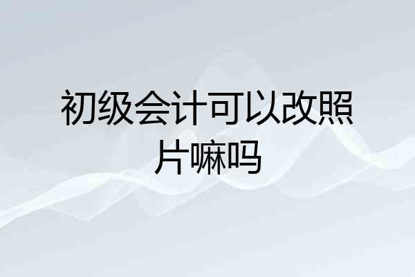 初级会计可以改照片嘛吗