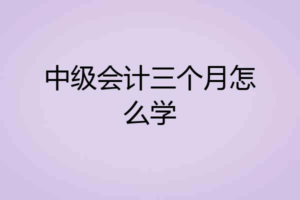 中级会计三个月怎么学