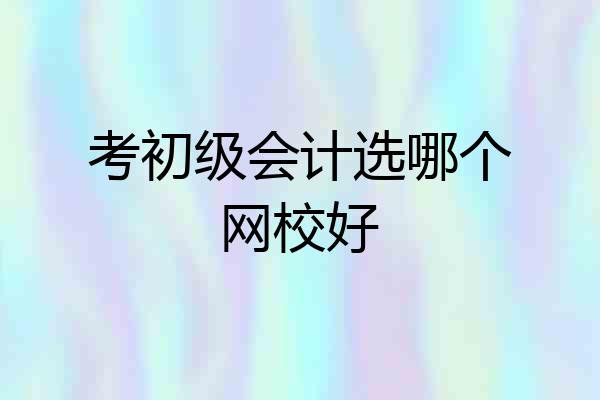 考初级会计选哪个网校好