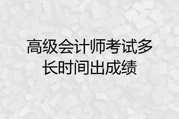 高级会计师考试多长时间出成绩