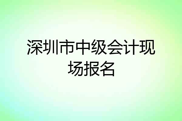 深圳市中级会计现场报名