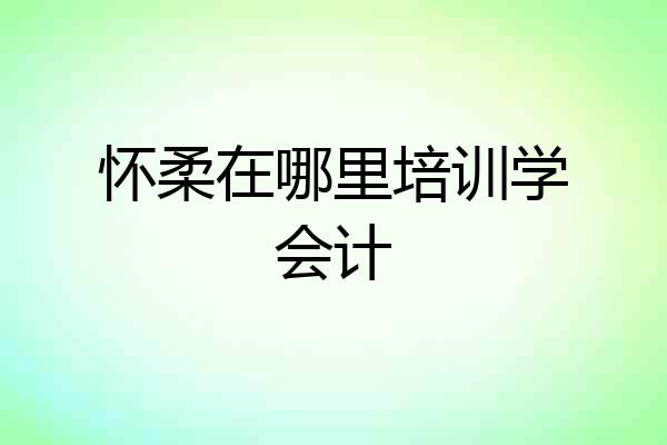 怀柔在哪里培训学会计
