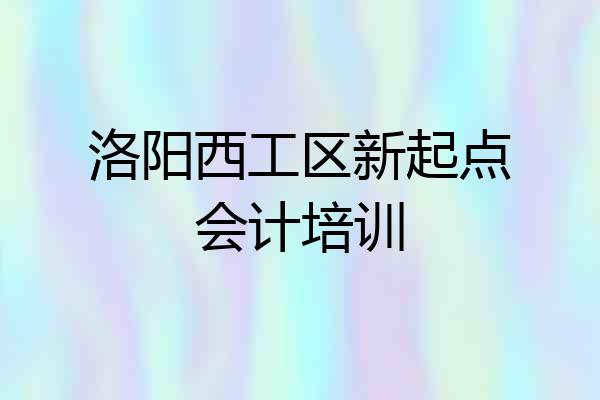 洛阳西工区新起点会计培训