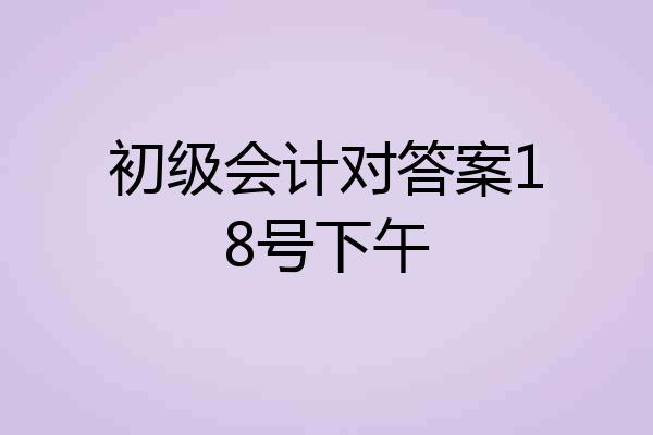 初级会计对答案18号下午