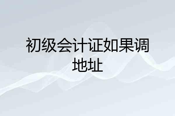 初级会计证如果调地址