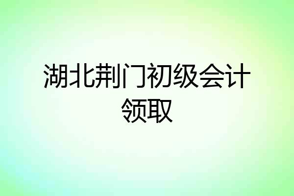 湖北荆门初级会计领取