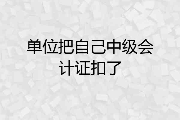 单位把自己中级会计证扣了