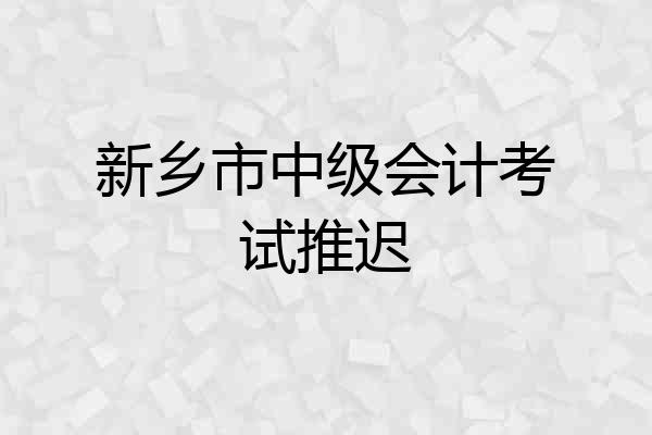新乡市中级会计考试推迟