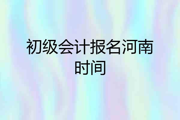 初级会计报名河南时间