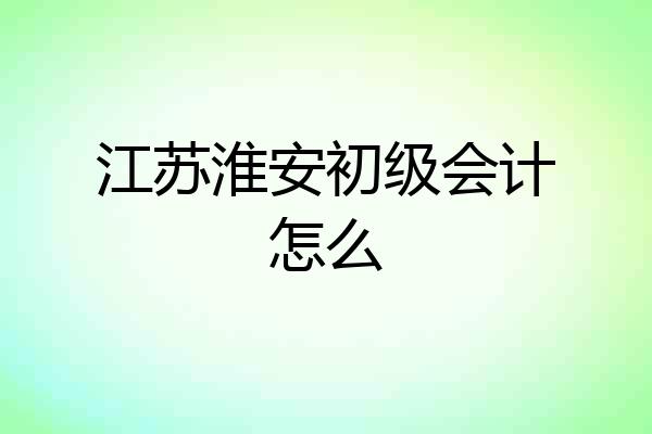 江苏淮安初级会计怎么