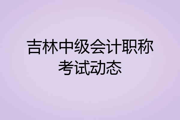 吉林中级会计职称考试动态