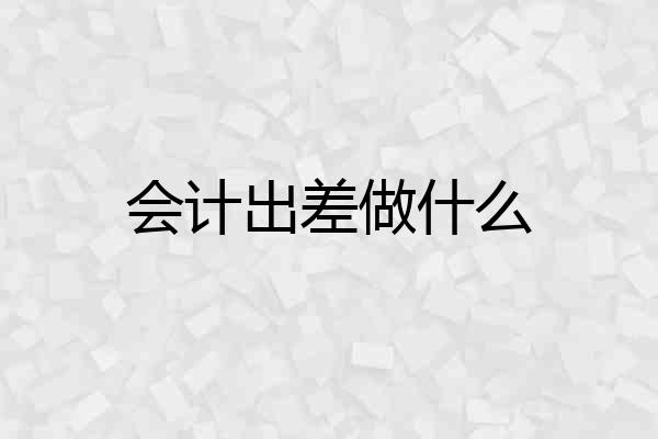 会计出差做什么