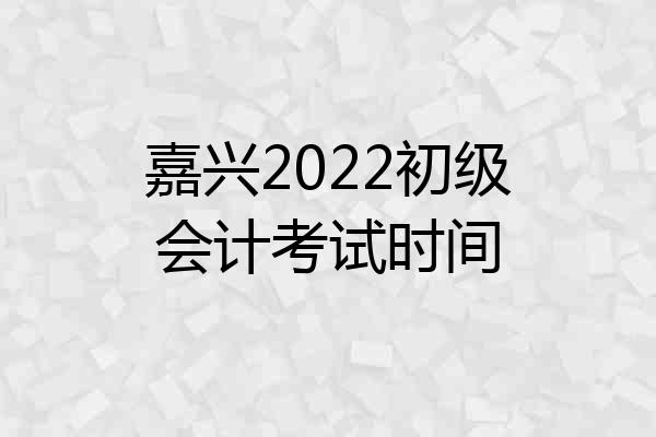 嘉兴2022初级会计考试时间