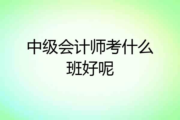 中级会计师考什么班好呢