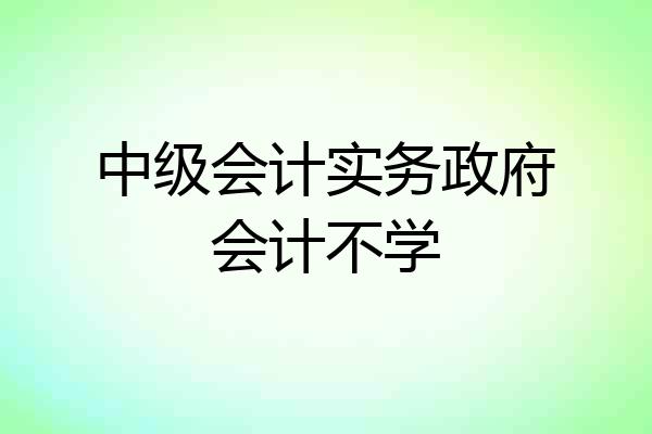 中级会计实务政府会计不学