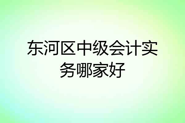 东河区中级会计实务哪家好