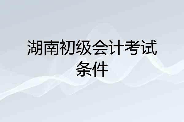 湖南初级会计考试条件
