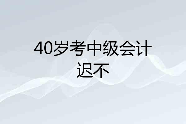 40岁考中级会计迟不