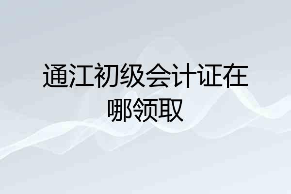 通江初级会计证在哪领取