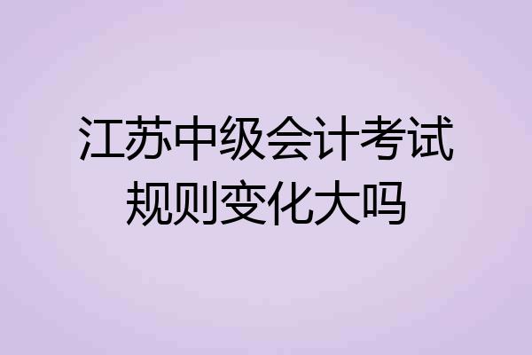 江苏中级会计考试规则变化大吗